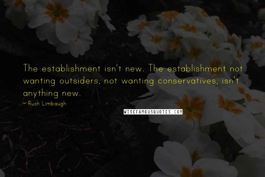 Rush Limbaugh Quotes: The establishment isn't new. The establishment not wanting outsiders, not wanting conservatives, isn't anything new.
