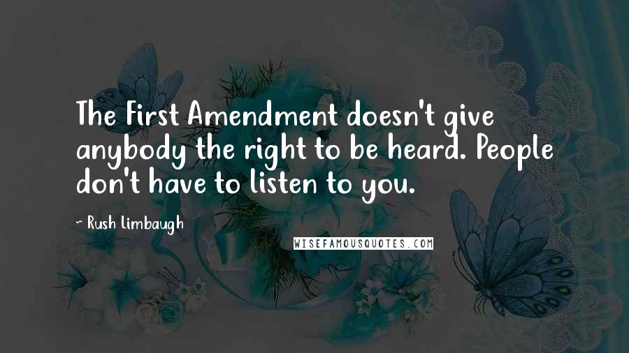 Rush Limbaugh Quotes: The First Amendment doesn't give anybody the right to be heard. People don't have to listen to you.