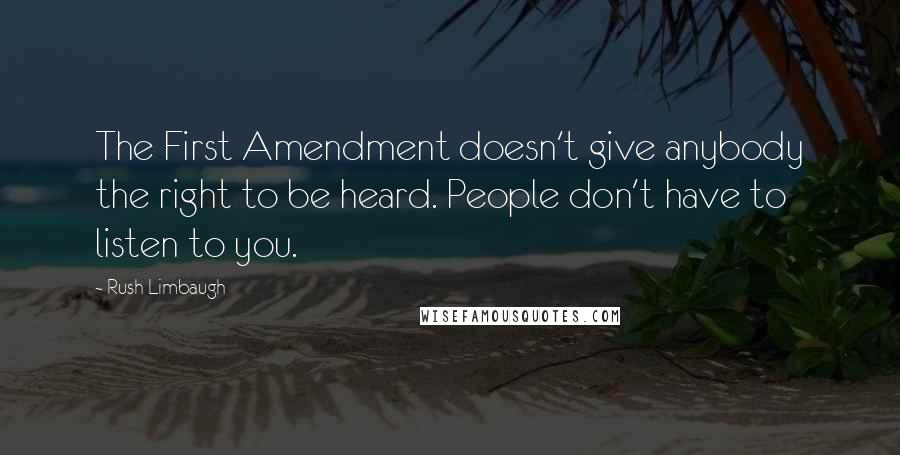 Rush Limbaugh Quotes: The First Amendment doesn't give anybody the right to be heard. People don't have to listen to you.