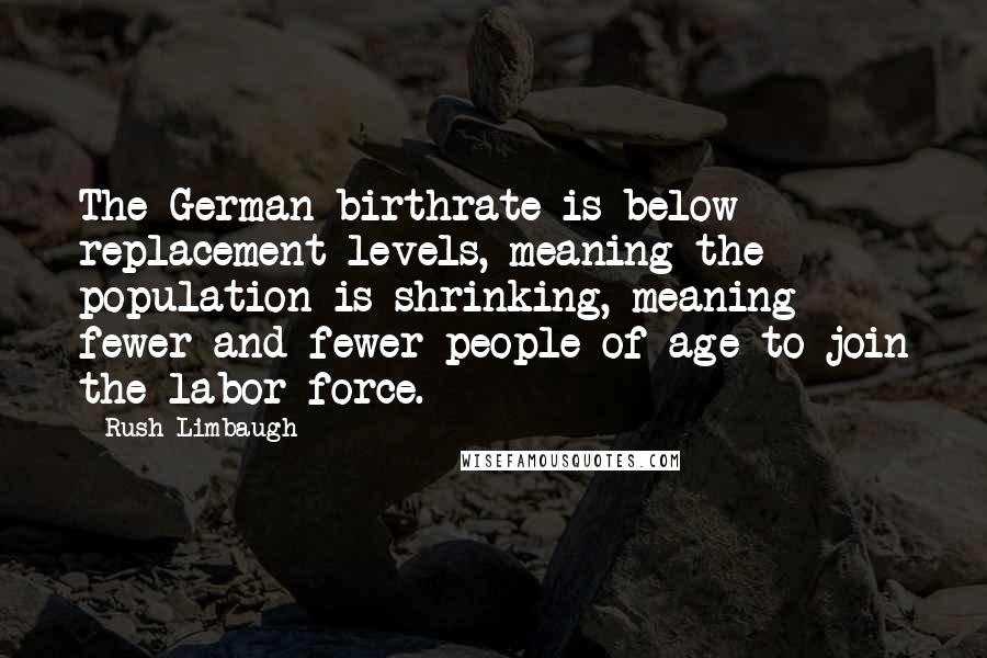 Rush Limbaugh Quotes: The German birthrate is below replacement levels, meaning the population is shrinking, meaning fewer and fewer people of age to join the labor force.