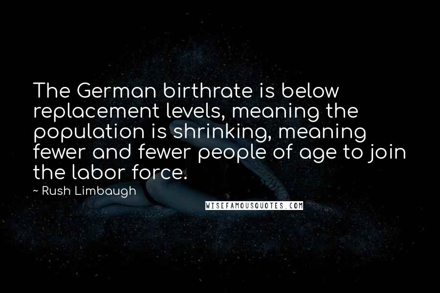 Rush Limbaugh Quotes: The German birthrate is below replacement levels, meaning the population is shrinking, meaning fewer and fewer people of age to join the labor force.