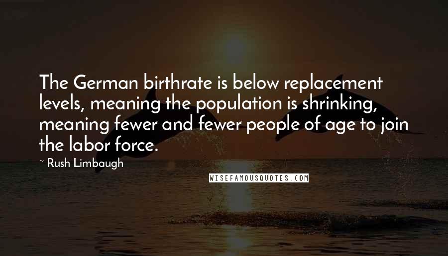 Rush Limbaugh Quotes: The German birthrate is below replacement levels, meaning the population is shrinking, meaning fewer and fewer people of age to join the labor force.