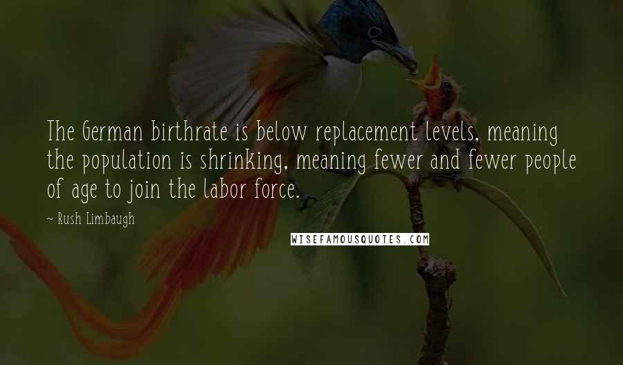 Rush Limbaugh Quotes: The German birthrate is below replacement levels, meaning the population is shrinking, meaning fewer and fewer people of age to join the labor force.