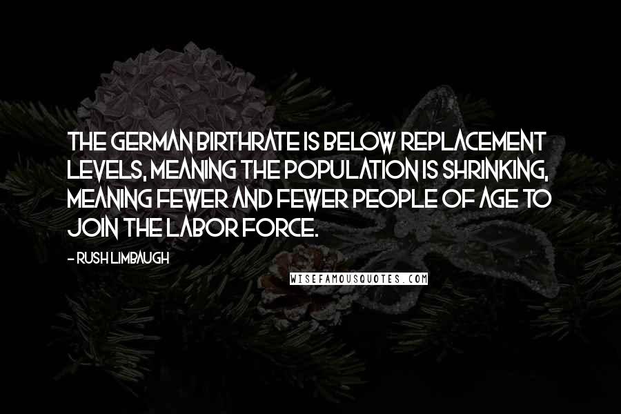 Rush Limbaugh Quotes: The German birthrate is below replacement levels, meaning the population is shrinking, meaning fewer and fewer people of age to join the labor force.