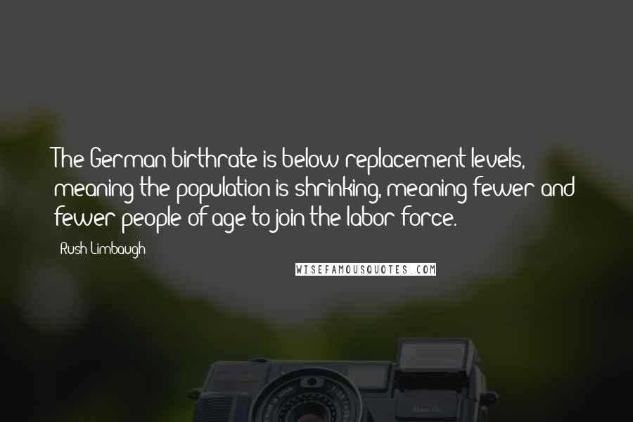 Rush Limbaugh Quotes: The German birthrate is below replacement levels, meaning the population is shrinking, meaning fewer and fewer people of age to join the labor force.