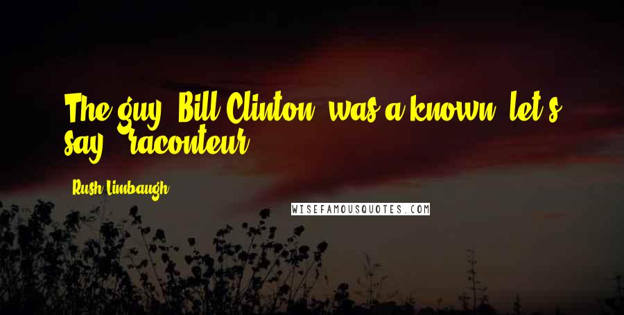 Rush Limbaugh Quotes: The guy [Bill Clinton] was a known, let's say, "raconteur."
