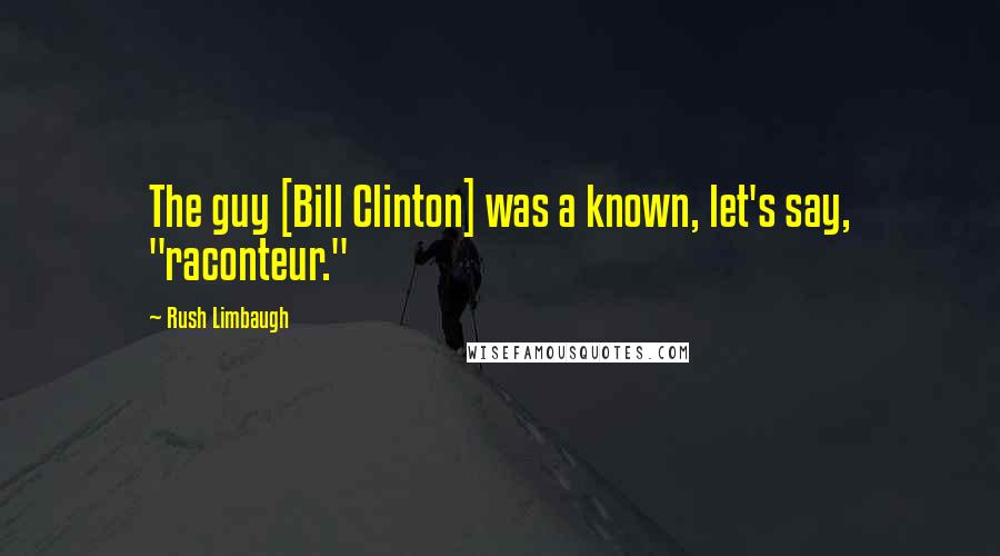 Rush Limbaugh Quotes: The guy [Bill Clinton] was a known, let's say, "raconteur."