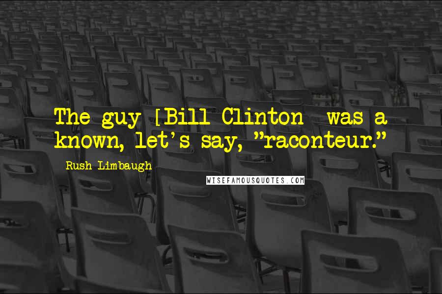 Rush Limbaugh Quotes: The guy [Bill Clinton] was a known, let's say, "raconteur."