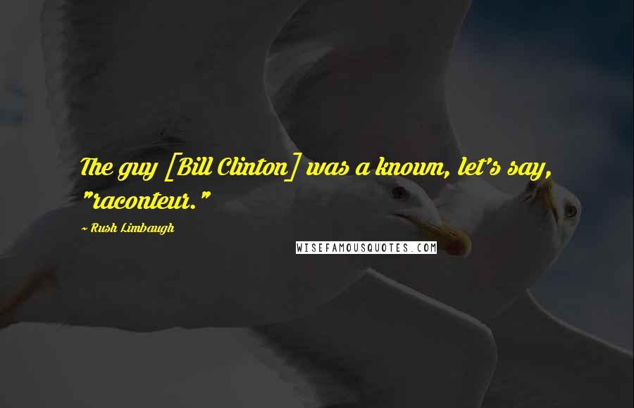 Rush Limbaugh Quotes: The guy [Bill Clinton] was a known, let's say, "raconteur."