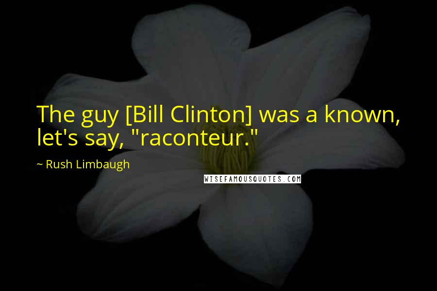 Rush Limbaugh Quotes: The guy [Bill Clinton] was a known, let's say, "raconteur."