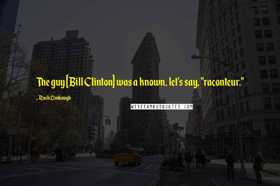 Rush Limbaugh Quotes: The guy [Bill Clinton] was a known, let's say, "raconteur."