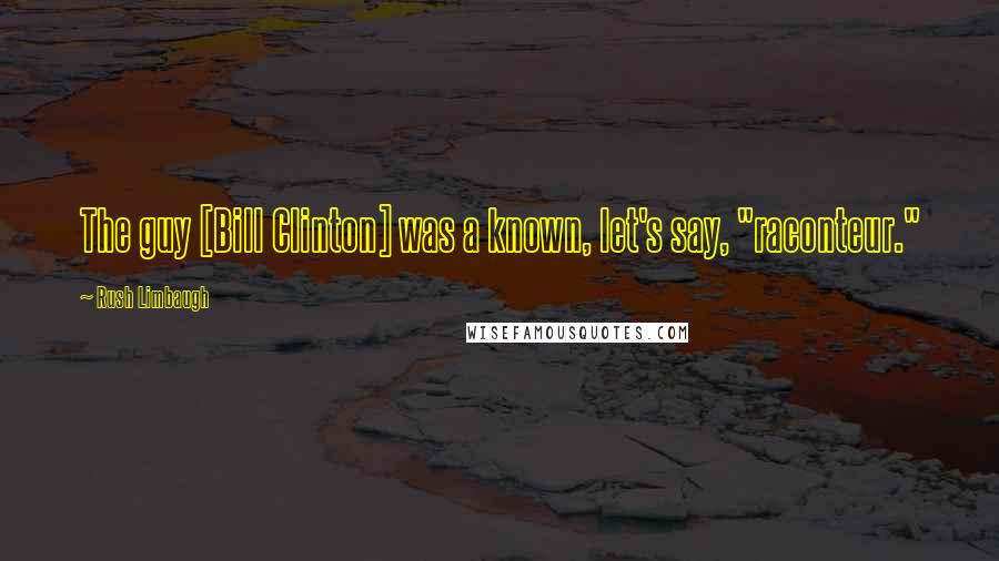 Rush Limbaugh Quotes: The guy [Bill Clinton] was a known, let's say, "raconteur."