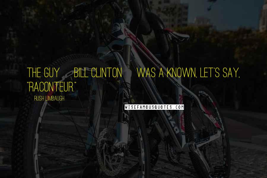 Rush Limbaugh Quotes: The guy [Bill Clinton] was a known, let's say, "raconteur."