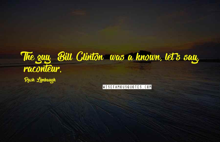 Rush Limbaugh Quotes: The guy [Bill Clinton] was a known, let's say, "raconteur."