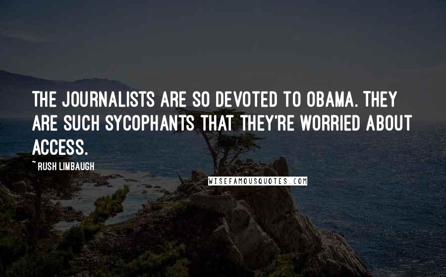Rush Limbaugh Quotes: The journalists are so devoted to Obama. They are such sycophants that they're worried about access.