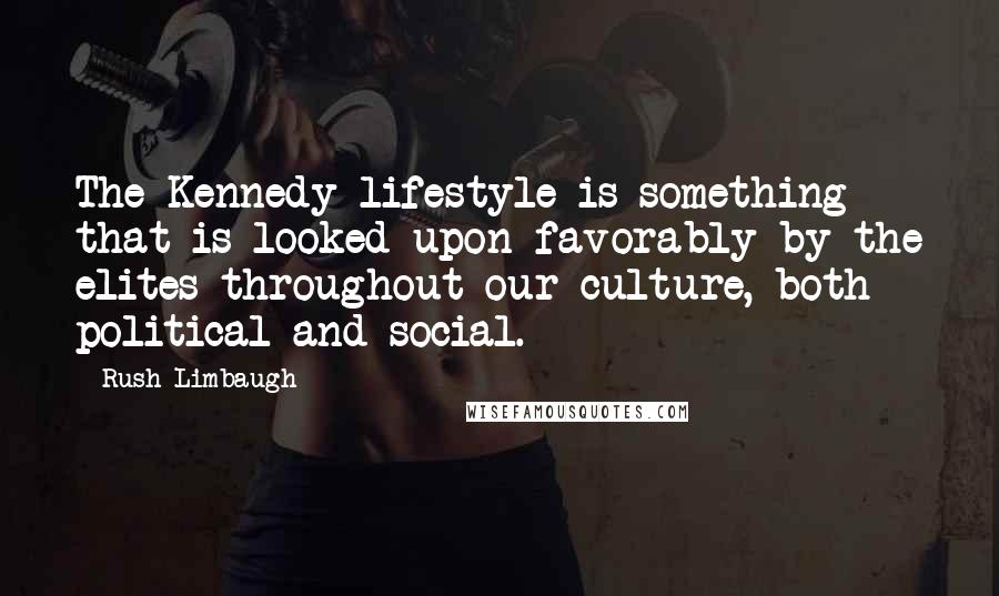 Rush Limbaugh Quotes: The Kennedy lifestyle is something that is looked upon favorably by the elites throughout our culture, both political and social.