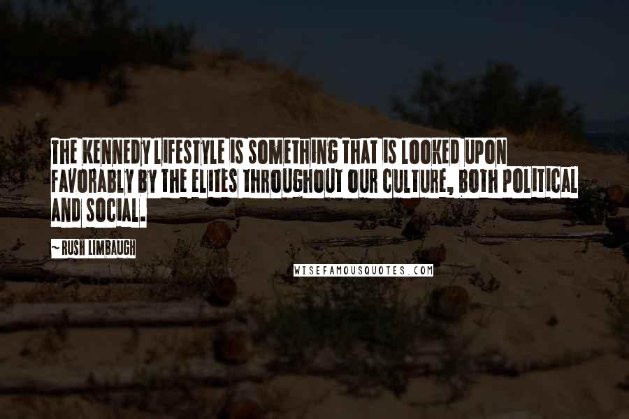 Rush Limbaugh Quotes: The Kennedy lifestyle is something that is looked upon favorably by the elites throughout our culture, both political and social.