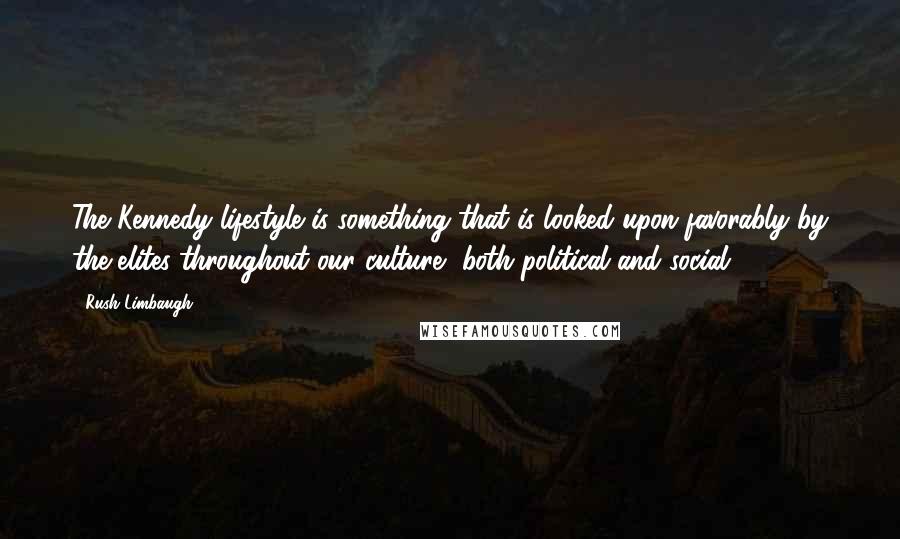 Rush Limbaugh Quotes: The Kennedy lifestyle is something that is looked upon favorably by the elites throughout our culture, both political and social.