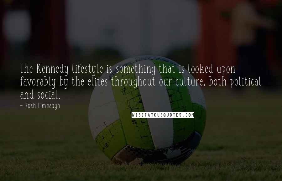 Rush Limbaugh Quotes: The Kennedy lifestyle is something that is looked upon favorably by the elites throughout our culture, both political and social.
