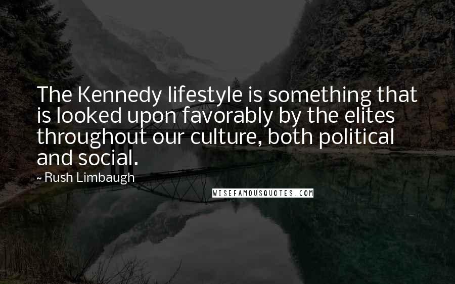 Rush Limbaugh Quotes: The Kennedy lifestyle is something that is looked upon favorably by the elites throughout our culture, both political and social.