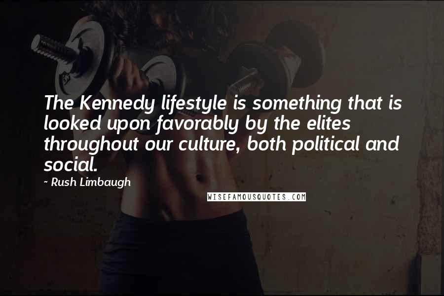 Rush Limbaugh Quotes: The Kennedy lifestyle is something that is looked upon favorably by the elites throughout our culture, both political and social.