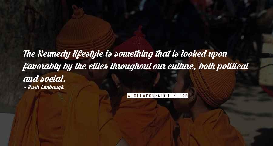 Rush Limbaugh Quotes: The Kennedy lifestyle is something that is looked upon favorably by the elites throughout our culture, both political and social.