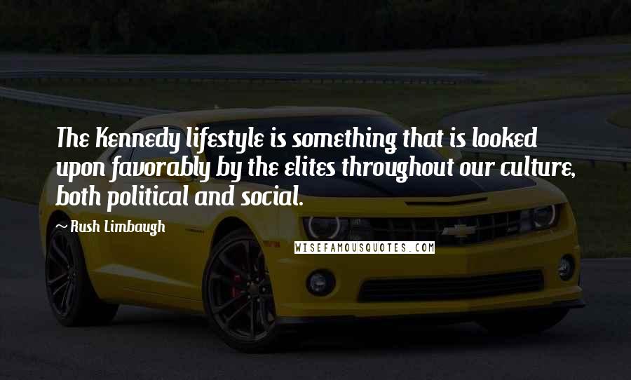 Rush Limbaugh Quotes: The Kennedy lifestyle is something that is looked upon favorably by the elites throughout our culture, both political and social.