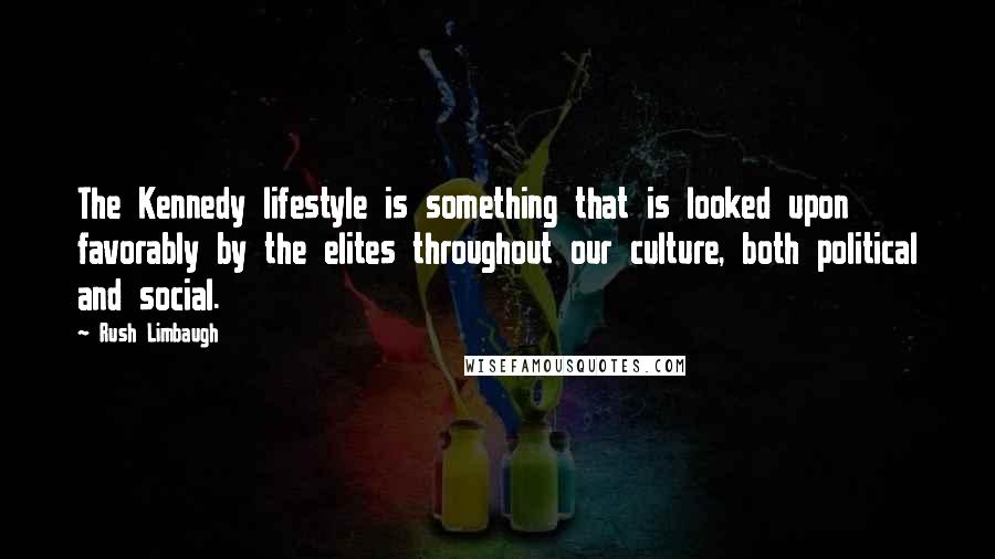 Rush Limbaugh Quotes: The Kennedy lifestyle is something that is looked upon favorably by the elites throughout our culture, both political and social.