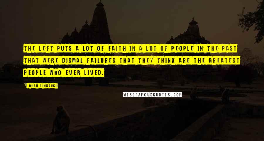 Rush Limbaugh Quotes: The left puts a lot of faith in a lot of people in the past that were dismal failures that they think are the greatest people who ever lived.