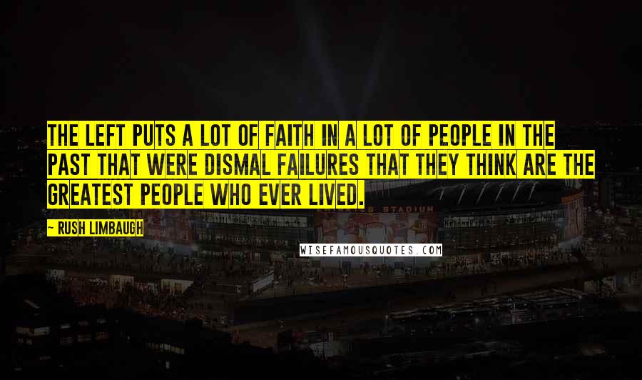 Rush Limbaugh Quotes: The left puts a lot of faith in a lot of people in the past that were dismal failures that they think are the greatest people who ever lived.