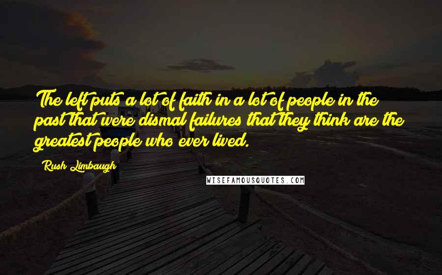 Rush Limbaugh Quotes: The left puts a lot of faith in a lot of people in the past that were dismal failures that they think are the greatest people who ever lived.