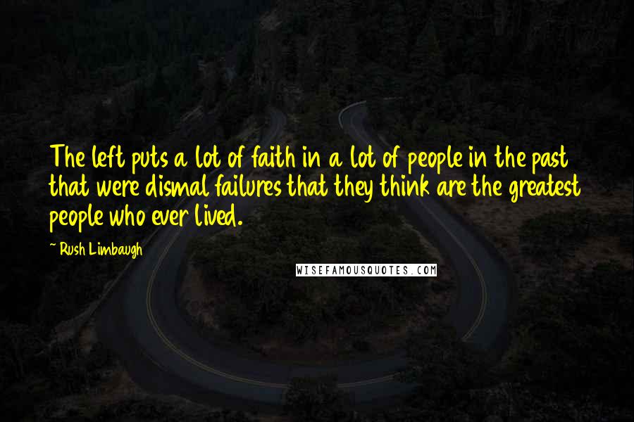 Rush Limbaugh Quotes: The left puts a lot of faith in a lot of people in the past that were dismal failures that they think are the greatest people who ever lived.