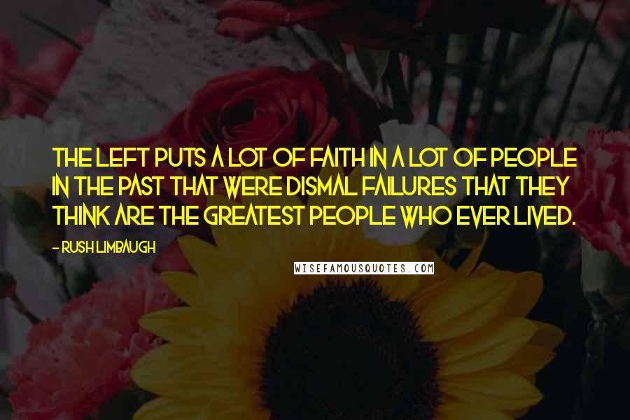 Rush Limbaugh Quotes: The left puts a lot of faith in a lot of people in the past that were dismal failures that they think are the greatest people who ever lived.