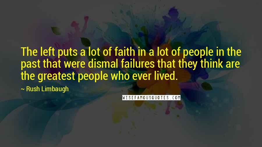 Rush Limbaugh Quotes: The left puts a lot of faith in a lot of people in the past that were dismal failures that they think are the greatest people who ever lived.