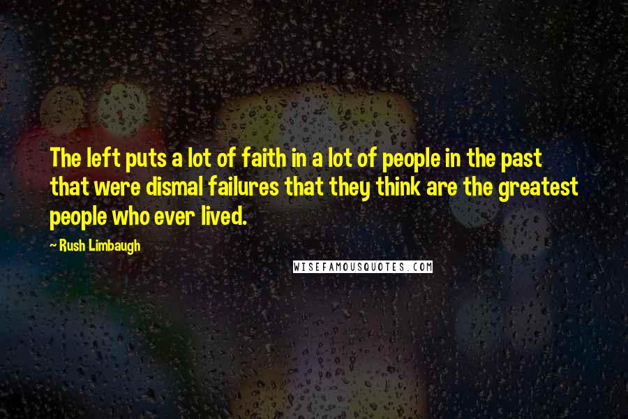 Rush Limbaugh Quotes: The left puts a lot of faith in a lot of people in the past that were dismal failures that they think are the greatest people who ever lived.