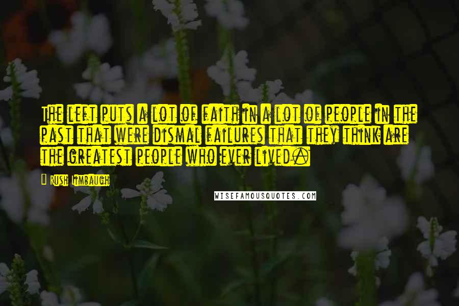 Rush Limbaugh Quotes: The left puts a lot of faith in a lot of people in the past that were dismal failures that they think are the greatest people who ever lived.