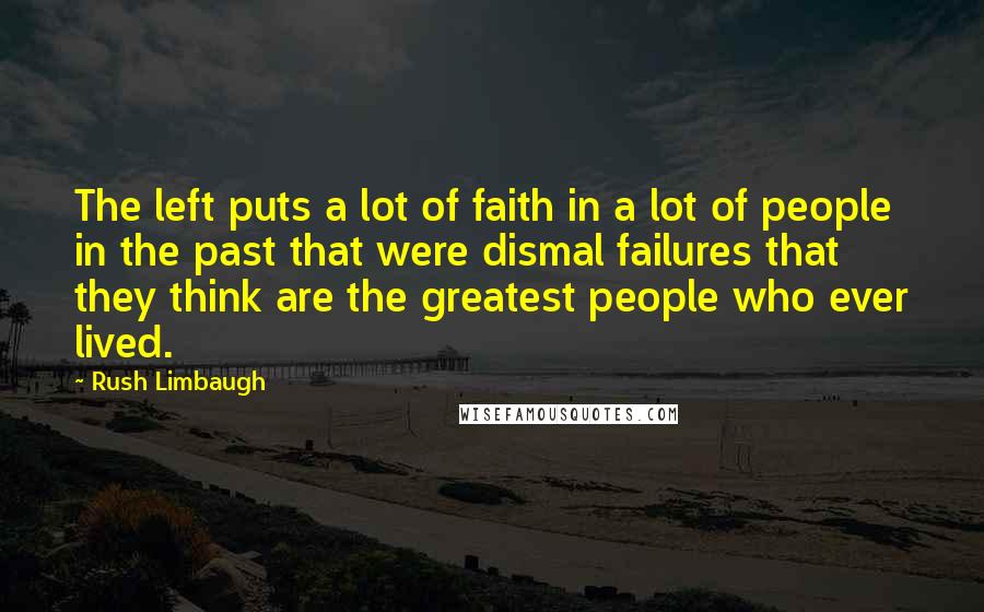 Rush Limbaugh Quotes: The left puts a lot of faith in a lot of people in the past that were dismal failures that they think are the greatest people who ever lived.