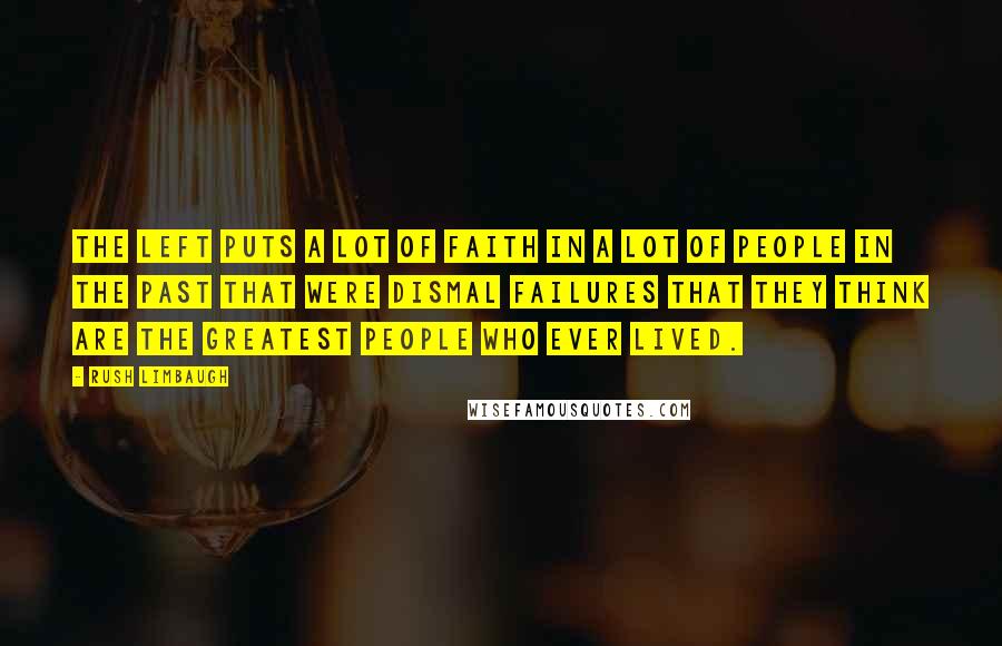 Rush Limbaugh Quotes: The left puts a lot of faith in a lot of people in the past that were dismal failures that they think are the greatest people who ever lived.