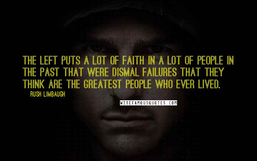 Rush Limbaugh Quotes: The left puts a lot of faith in a lot of people in the past that were dismal failures that they think are the greatest people who ever lived.