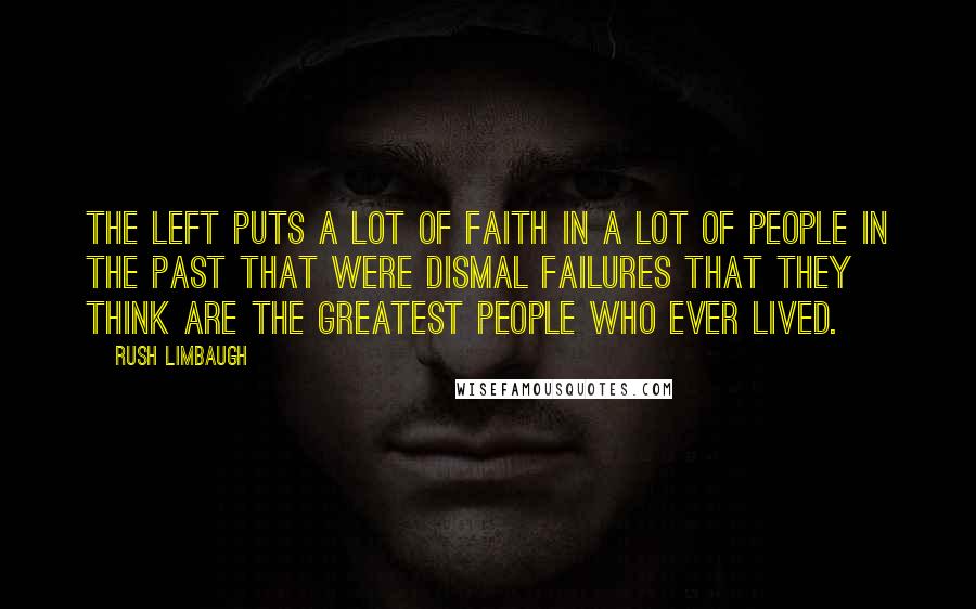 Rush Limbaugh Quotes: The left puts a lot of faith in a lot of people in the past that were dismal failures that they think are the greatest people who ever lived.