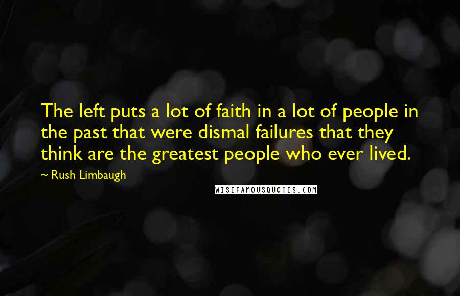 Rush Limbaugh Quotes: The left puts a lot of faith in a lot of people in the past that were dismal failures that they think are the greatest people who ever lived.