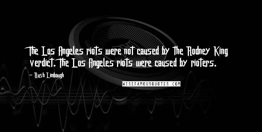 Rush Limbaugh Quotes: The Los Angeles riots were not caused by the Rodney King verdict. The Los Angeles riots were caused by rioters.