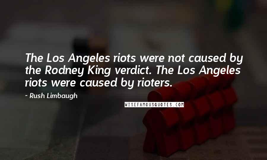 Rush Limbaugh Quotes: The Los Angeles riots were not caused by the Rodney King verdict. The Los Angeles riots were caused by rioters.