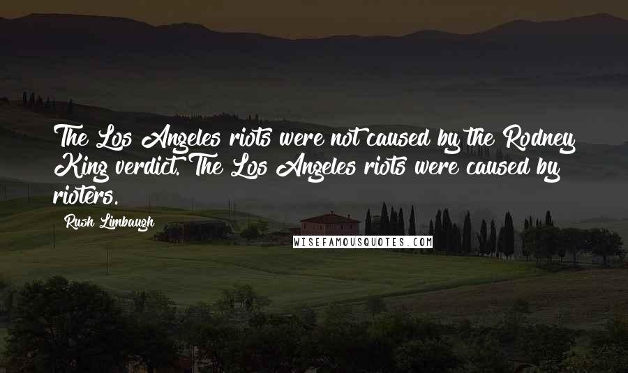 Rush Limbaugh Quotes: The Los Angeles riots were not caused by the Rodney King verdict. The Los Angeles riots were caused by rioters.