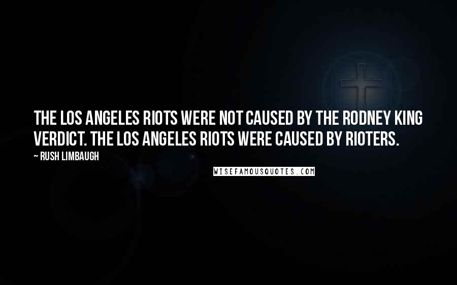 Rush Limbaugh Quotes: The Los Angeles riots were not caused by the Rodney King verdict. The Los Angeles riots were caused by rioters.