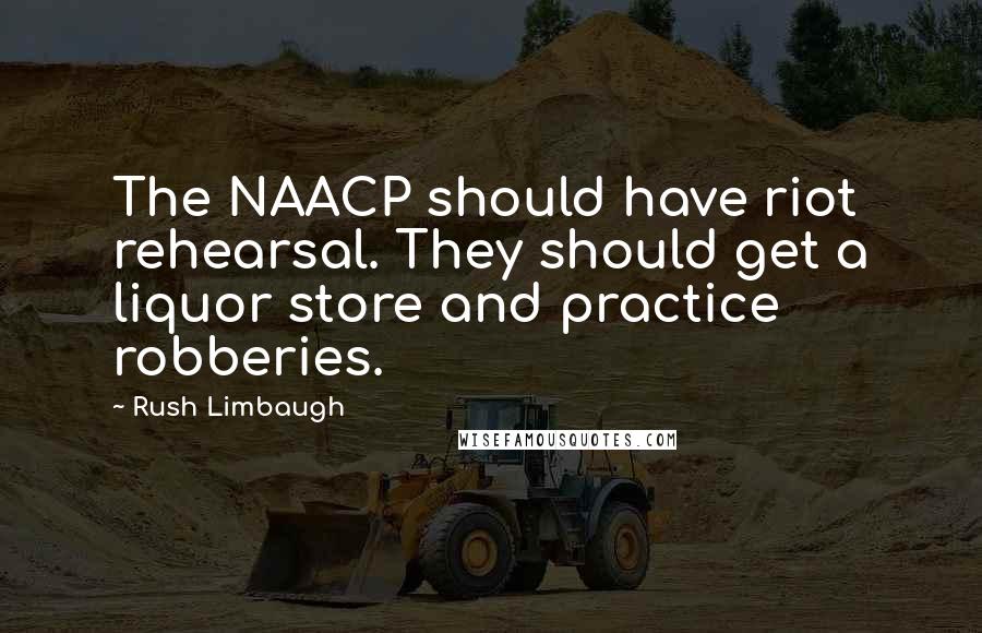 Rush Limbaugh Quotes: The NAACP should have riot rehearsal. They should get a liquor store and practice robberies.