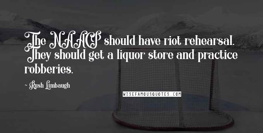 Rush Limbaugh Quotes: The NAACP should have riot rehearsal. They should get a liquor store and practice robberies.