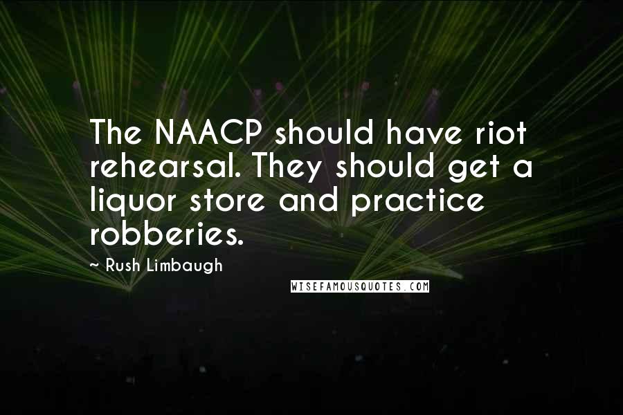 Rush Limbaugh Quotes: The NAACP should have riot rehearsal. They should get a liquor store and practice robberies.