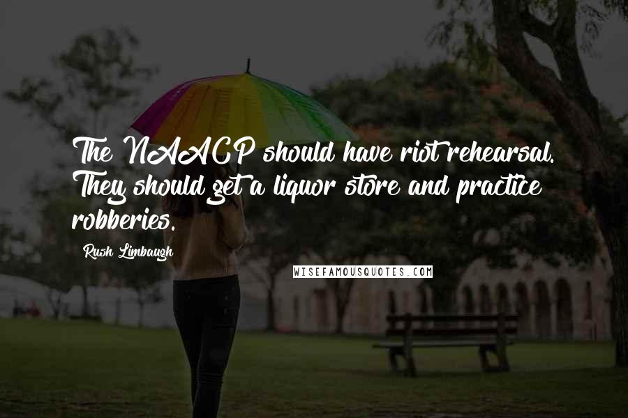 Rush Limbaugh Quotes: The NAACP should have riot rehearsal. They should get a liquor store and practice robberies.