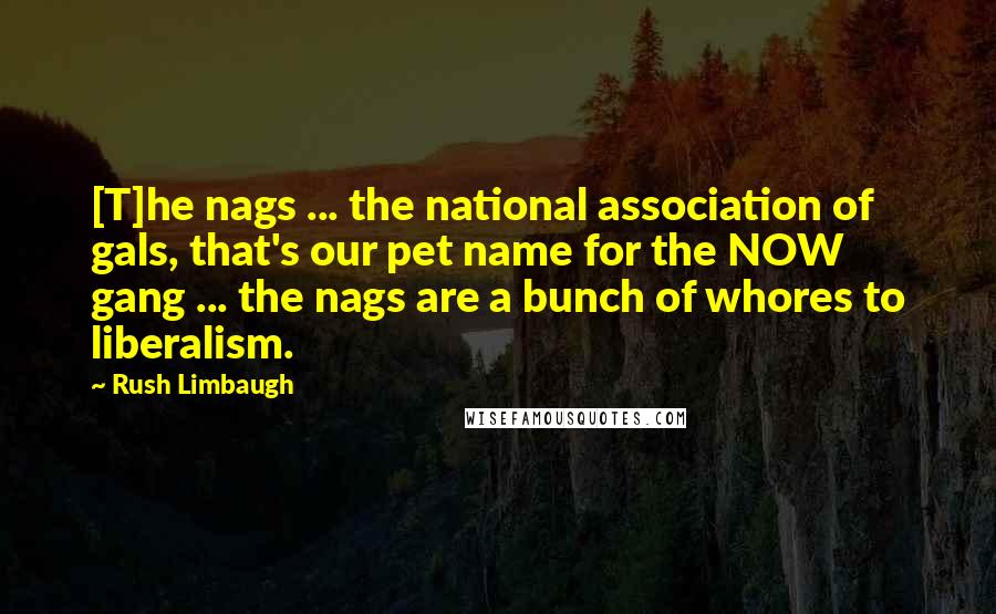 Rush Limbaugh Quotes: [T]he nags ... the national association of gals, that's our pet name for the NOW gang ... the nags are a bunch of whores to liberalism.